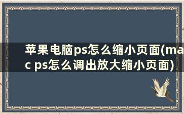 苹果电脑ps怎么缩小页面(mac ps怎么调出放大缩小页面)